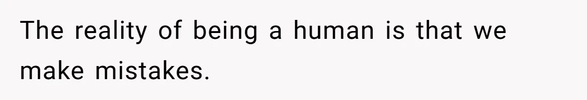 The reality of being a human is that we make mistakes.