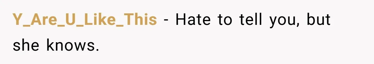 Y_Are_U_Like_This − Hate to tell you, but she knows.