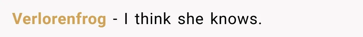 Verlorenfrog − I think she knows.