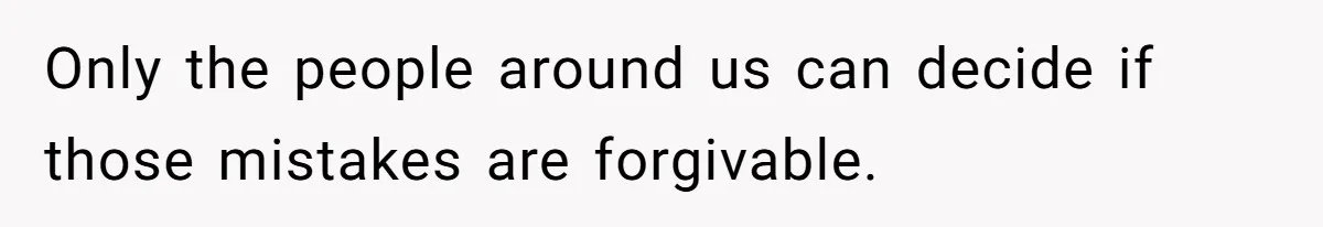 Only the people around us can decide if those mistakes are forgivable.