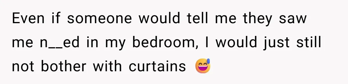 Even if someone would tell me they saw me n__ed in my bedroom, I would just still not bother with curtains 😅