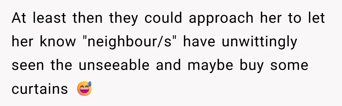 At least then they could approach her to let her know "neighbour/s" have unwittingly seen the unseeable and maybe buy some curtains 😅