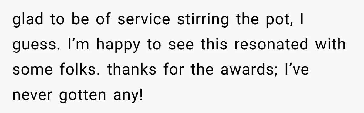 glad to be of service stirring the pot, I guess. I’m happy to see this resonated with some folks. thanks for the awards; I’ve never gotten any!