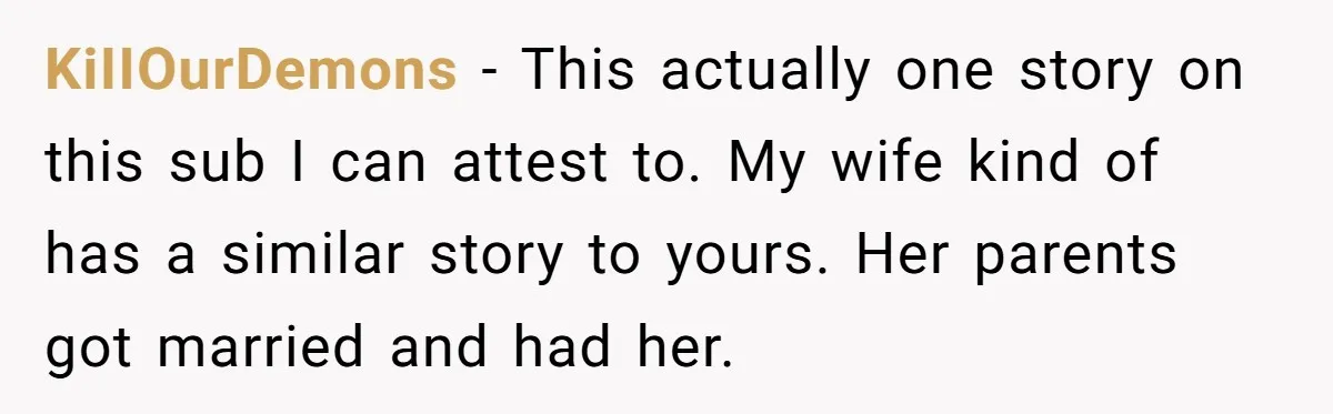 KiIIOurDemons − This actually one story on this sub I can attest to. My wife kind of has a similar story to yours. Her parents got married and had her.