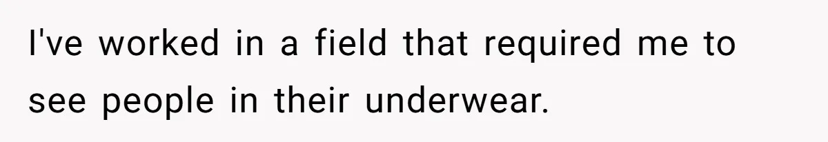 I've worked in a field that required me to see people in their underwear.