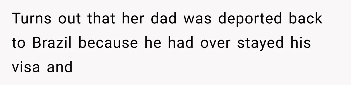 Turns out that her dad was deported back to Brazil because he had over stayed his visa and