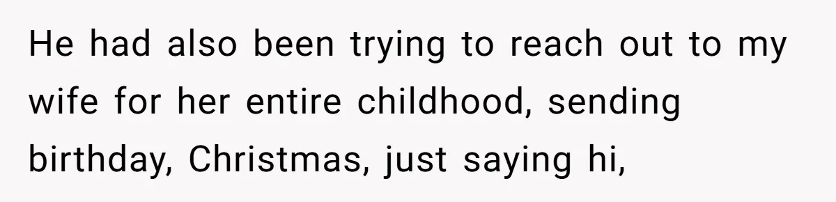 He had also been trying to reach out to my wife for her entire childhood, sending birthday, Christmas, just saying hi,