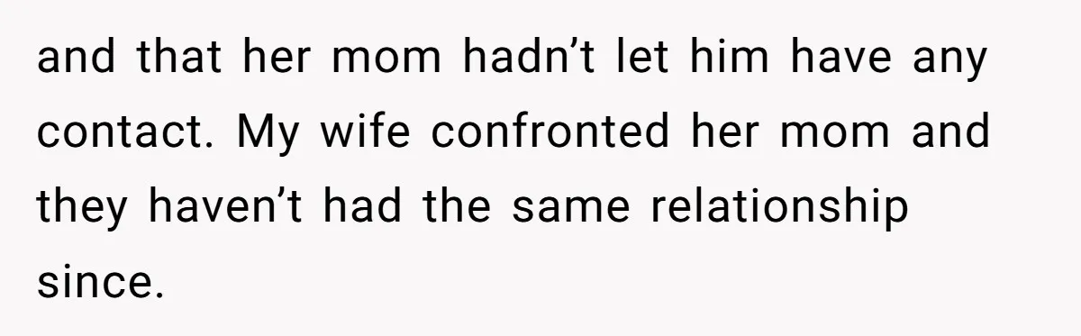 and that her mom hadn’t let him have any contact. My wife confronted her mom and they haven’t had the same relationship since.