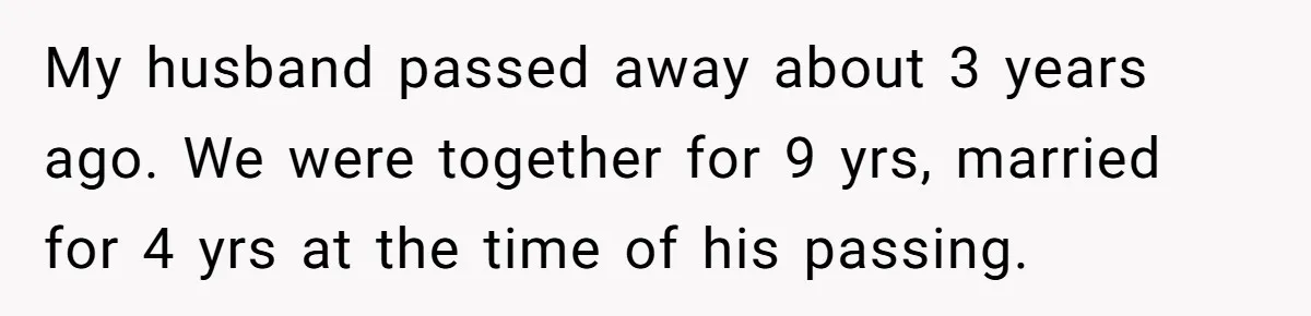 My husband passed away about 3 years ago. We were together for 9 yrs, married for 4 yrs at the time of his passing.