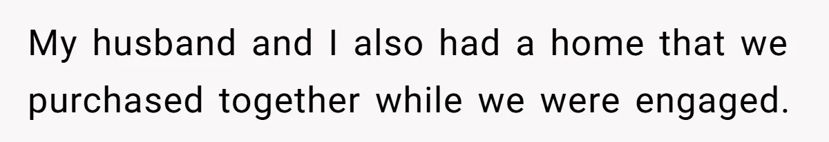 My husband and I also had a home that we purchased together while we were engaged.