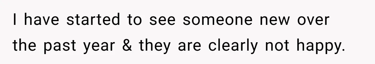 I have started to see someone new over the past year & they are clearly not happy.