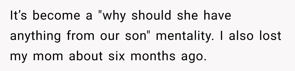 It’s become a "why should she have anything from our son" mentality. I also lost my mom about six months ago.