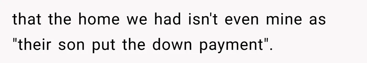 that the home we had isn't even mine as "their son put the down payment".