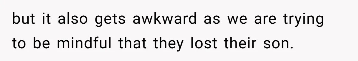 but it also gets awkward as we are trying to be mindful that they lost their son.