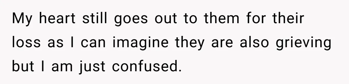 My heart still goes out to them for their loss as I can imagine they are also grieving but I am just confused.