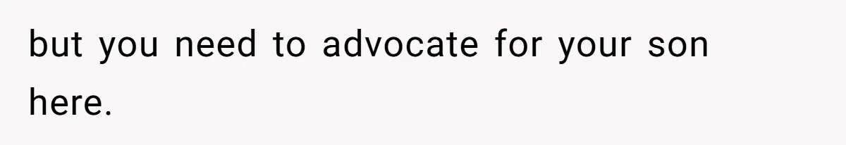 but you need to advocate for your son here.