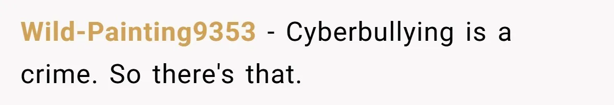 Wild-Painting9353 − Cyberbullying is a crime. So there's that.
