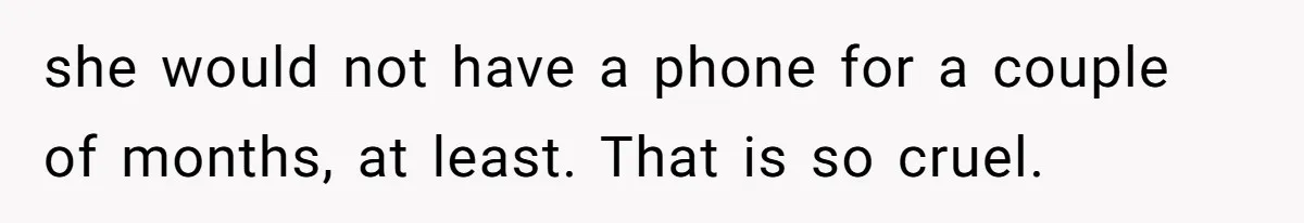 she would not have a phone for a couple of months, at least. That is so cruel.