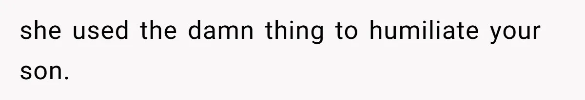 she used the damn thing to humiliate your son.