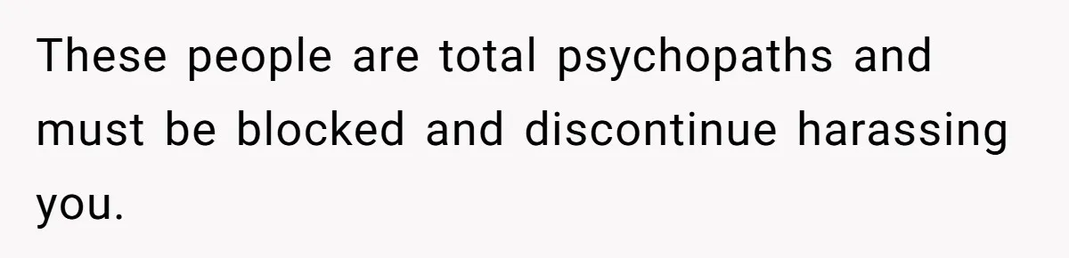 These people are total psychopaths and must be blocked and discontinue harassing you.