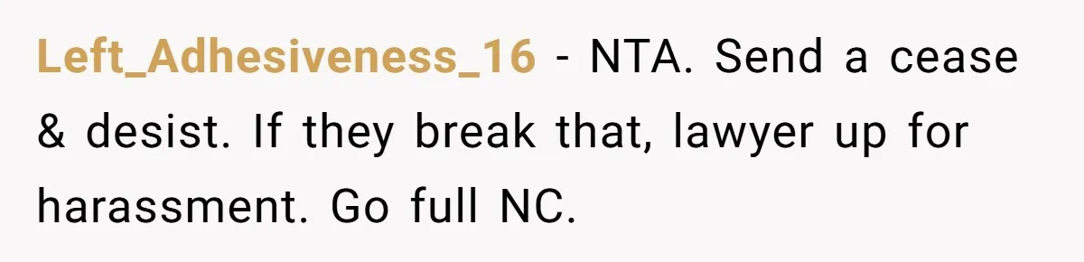 Left_Adhesiveness_16 − NTA. Send a cease & desist. If they break that, lawyer up for harassment. Go full NC.