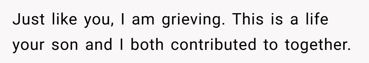 Just like you, I am grieving. This is a life your son and I both contributed to together.