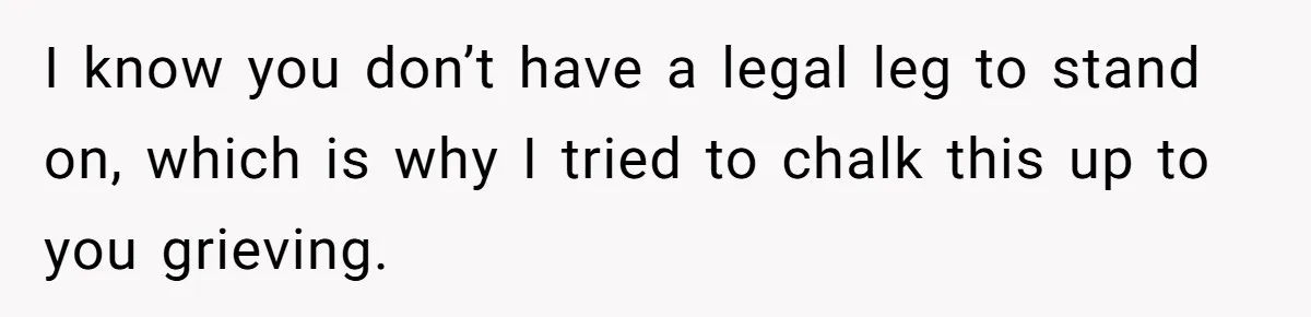 I know you don’t have a legal leg to stand on, which is why I tried to chalk this up to you grieving.