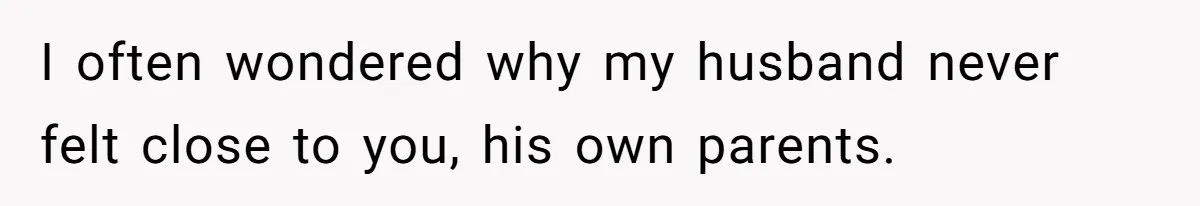 I often wondered why my husband never felt close to you, his own parents.