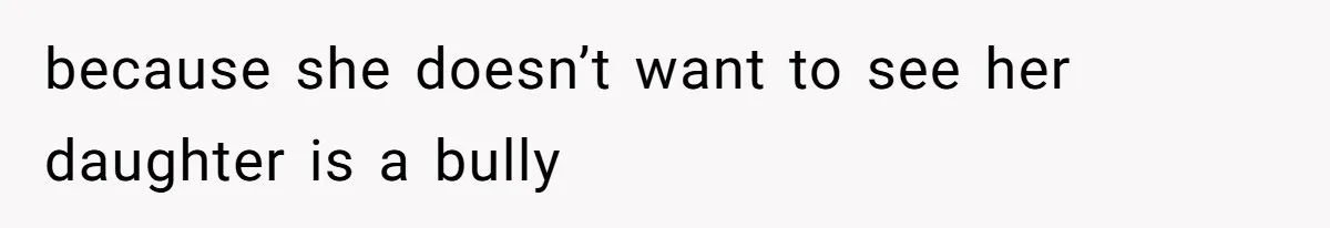 because she doesn’t want to see her daughter is a bully
