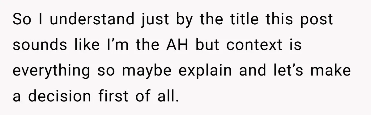 So I understand just by the title this post sounds like I’m the AH but context is everything so maybe explain and let’s make a decision first of all.