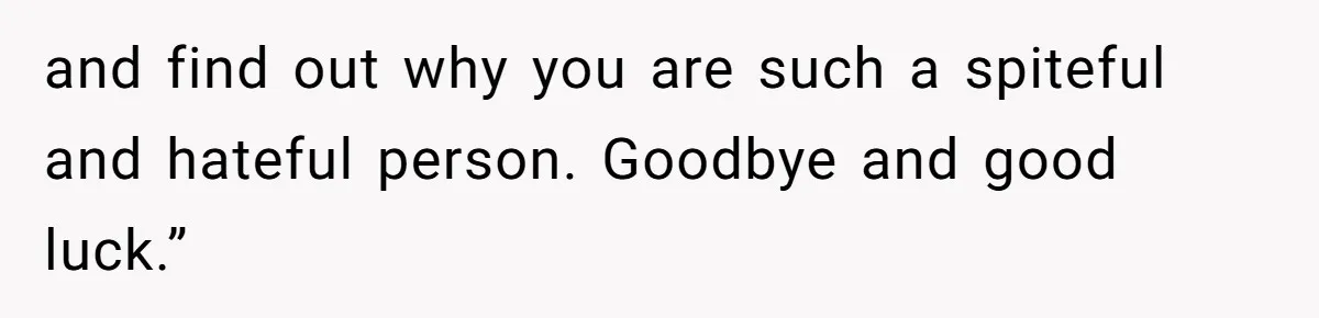 and find out why you are such a spiteful and hateful person. Goodbye and good luck.”