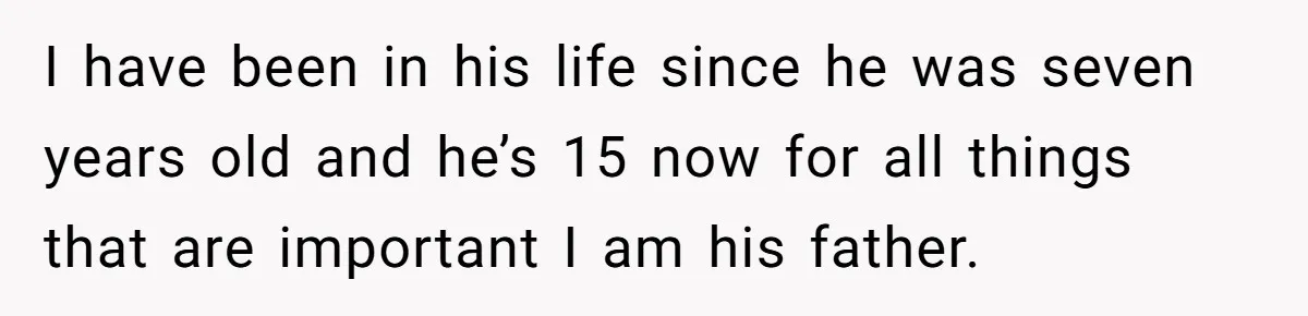 I have been in his life since he was seven years old and he’s 15 now for all things that are important I am his father.