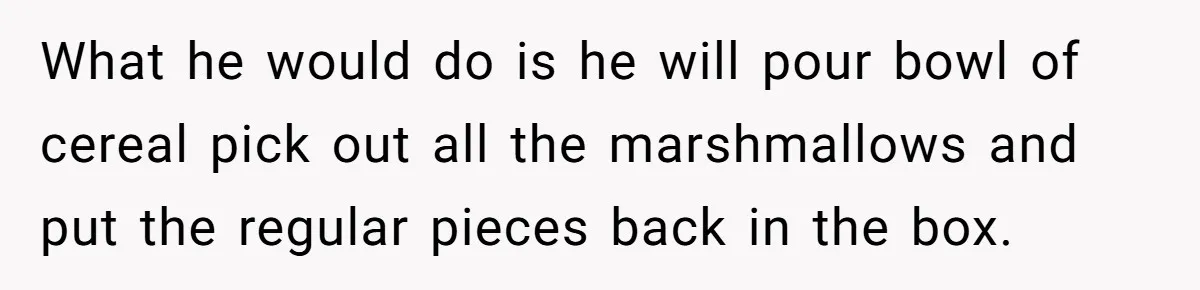 What he would do is he will pour bowl of cereal pick out all the marshmallows and put the regular pieces back in the box.