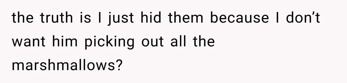 the truth is I just hid them because I don’t want him picking out all the marshmallows?