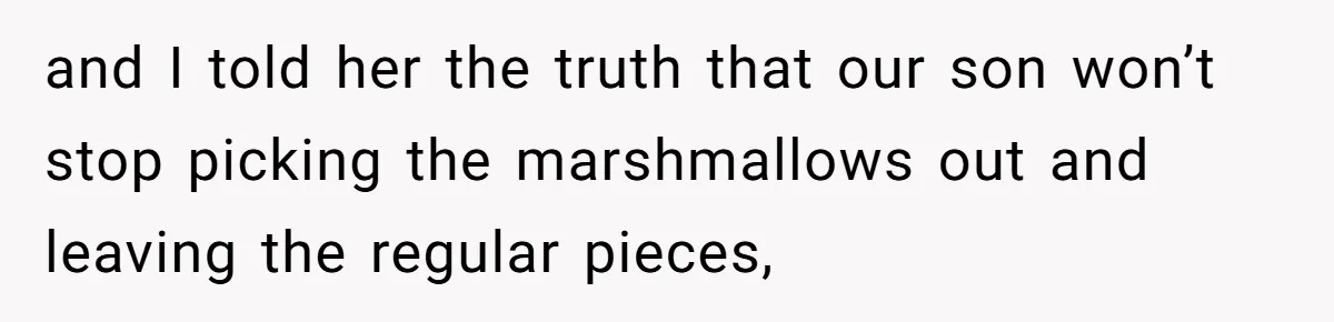 and I told her the truth that our son won’t stop picking the marshmallows out and leaving the regular pieces,