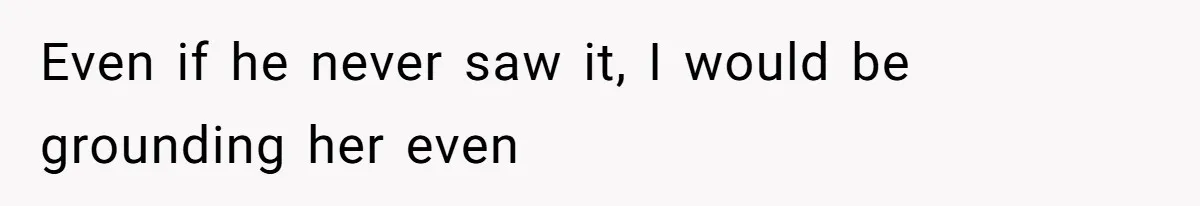 Even if he never saw it, I would be grounding her even
