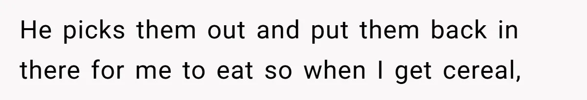 He picks them out and put them back in there for me to eat so when I get cereal,