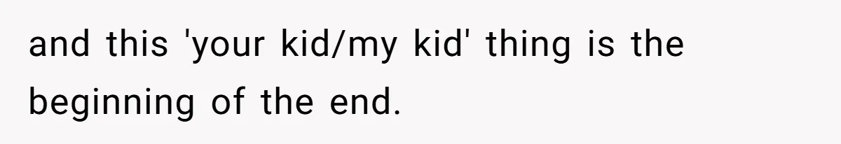 and this 'your kid/my kid' thing is the beginning of the end.
