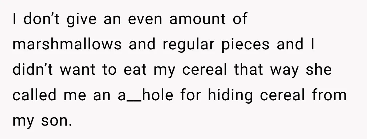 I don’t give an even amount of marshmallows and regular pieces and I didn’t want to eat my cereal that way she called me an a__hole for hiding cereal from...