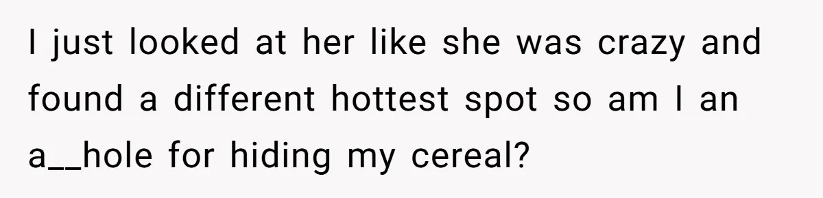 I just looked at her like she was crazy and found a different hottest spot so am I an a__hole for hiding my cereal?