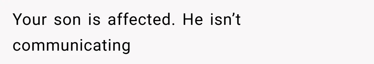 Your son is affected. He isn’t communicating