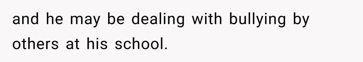 and he may be dealing with bullying by others at his school.
