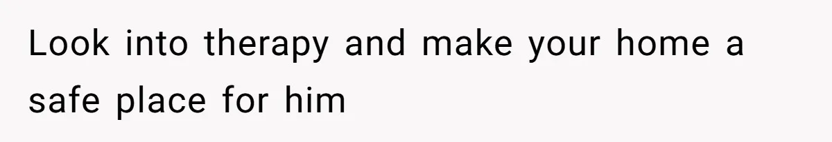 Look into therapy and make your home a safe place for him