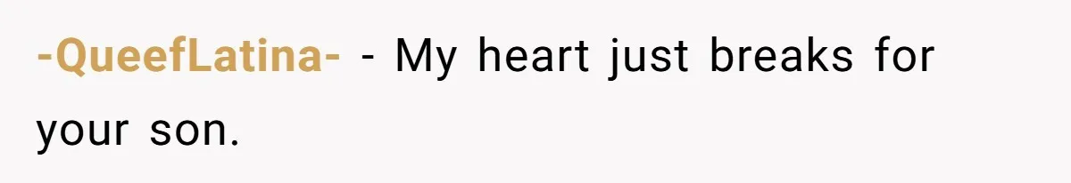 -QueefLatina- − My heart just breaks for your son.