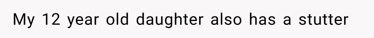 My 12 year old daughter also has a stutter