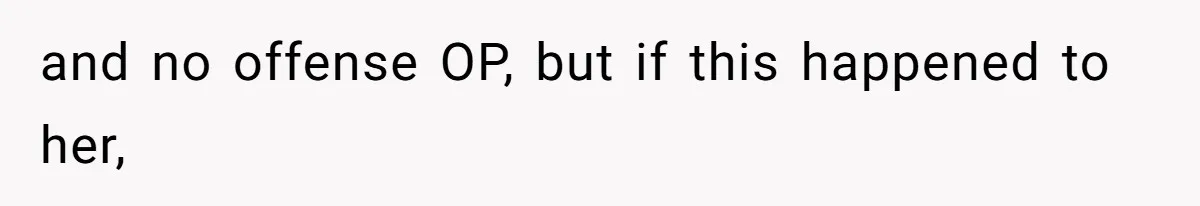 and no offense OP, but if this happened to her,