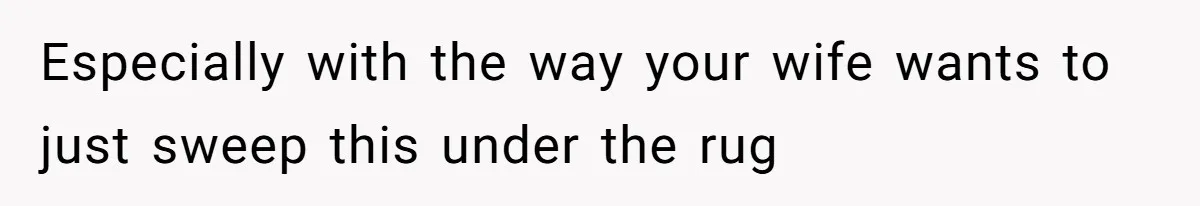 Especially with the way your wife wants to just sweep this under the rug