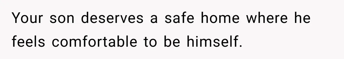 Your son deserves a safe home where he feels comfortable to be himself.