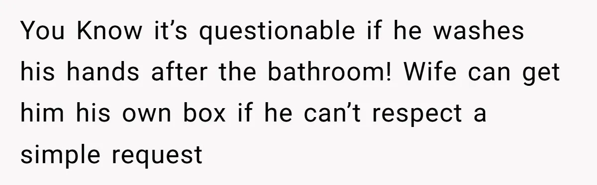 You Know it’s questionable if he washes his hands after the bathroom! Wife can get him his own box if he can’t respect a simple request