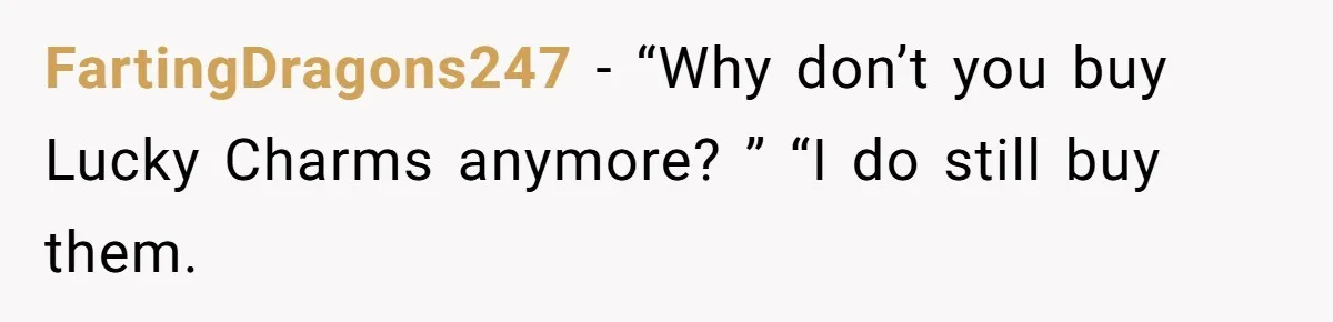 FartingDragons247 − “Why don’t you buy Lucky Charms anymore? ” “I do still buy them.